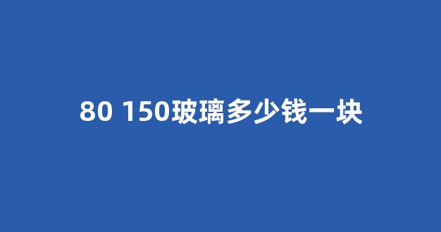 80 150玻璃多少钱一块(8+8玻璃多少钱)_https://www.taocizhiliang.com_设计报价_第1张
